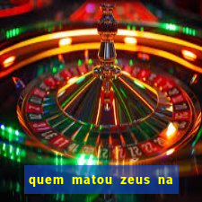 quem matou zeus na mitologia grega